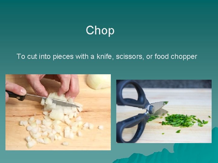 Chop To cut into pieces with a knife, scissors, or food chopper 