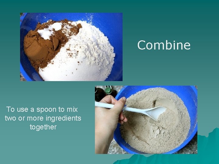 Combine To use a spoon to mix two or more ingredients together 