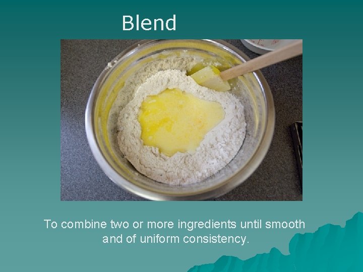 Blend To combine two or more ingredients until smooth and of uniform consistency. 