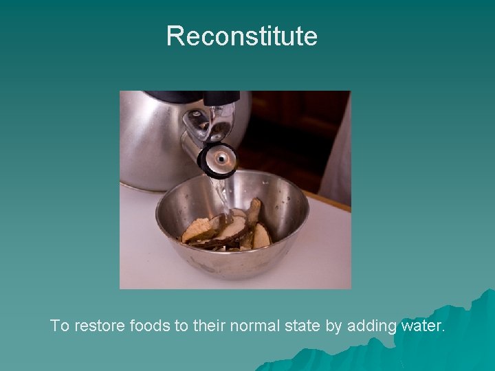 Reconstitute To restore foods to their normal state by adding water. 