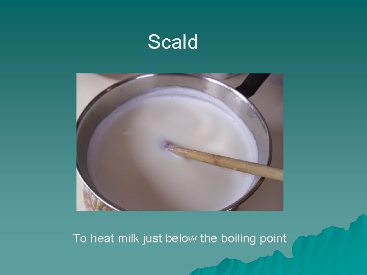 Scald To heat milk just below the boiling point 