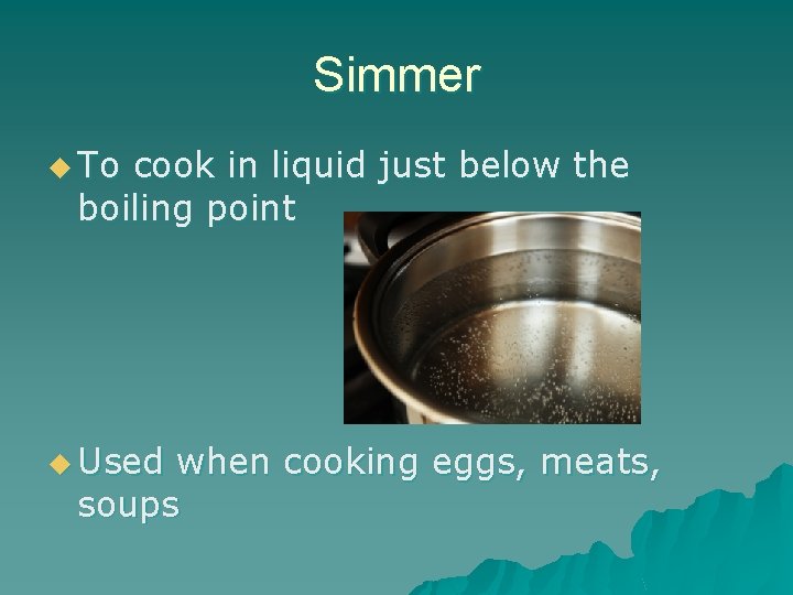 Simmer u To cook in liquid just below the boiling point u Used when