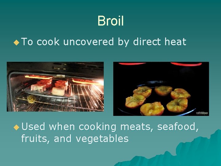 Broil u To cook uncovered by direct heat u Used when cooking meats, seafood,
