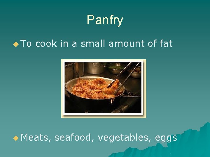Panfry u To cook in a small amount of fat u Meats, seafood, vegetables,