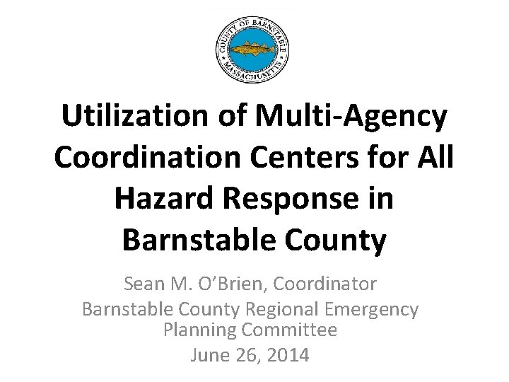 Utilization of Multi-Agency Coordination Centers for All Hazard Response in Barnstable County Sean M. Utilization of Multi-Agency Coordination Centers for All Hazard Response in Barnstable County Sean M.