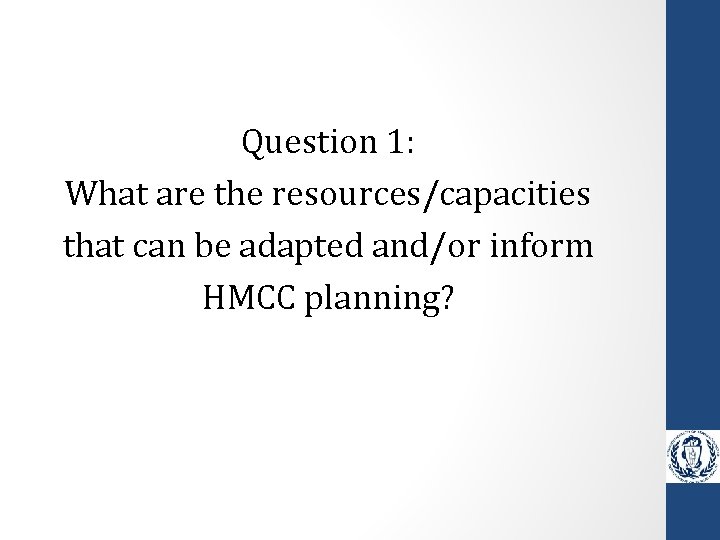 Question 1: What are the resources/capacities that can be adapted and/or inform HMCC planning? Question 1: What are the resources/capacities that can be adapted and/or inform HMCC planning?