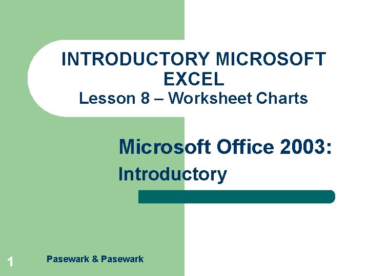 INTRODUCTORY MICROSOFT EXCEL Lesson 8 – Worksheet Charts Microsoft Office 2003: Introductory 1 Pasewark