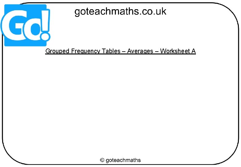 Grouped Frequency Tables – Averages – Worksheet A 