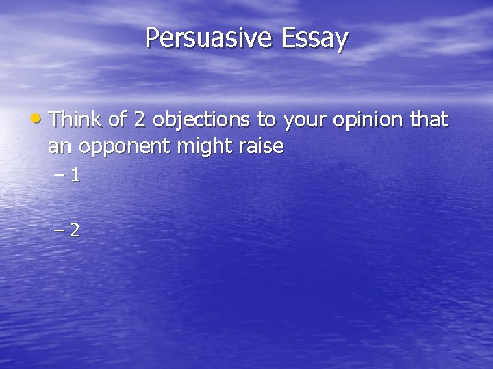 Persuasive Essay • Think of 2 objections to your opinion that an opponent might