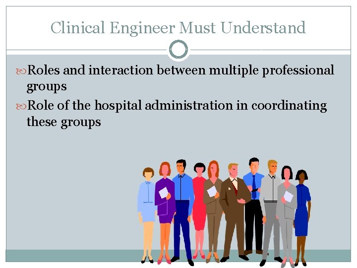 Clinical Engineer Must Understand Roles and interaction between multiple professional groups Role of the