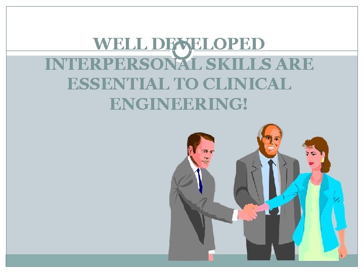 WELL DEVELOPED INTERPERSONAL SKILLS ARE ESSENTIAL TO CLINICAL ENGINEERING! 