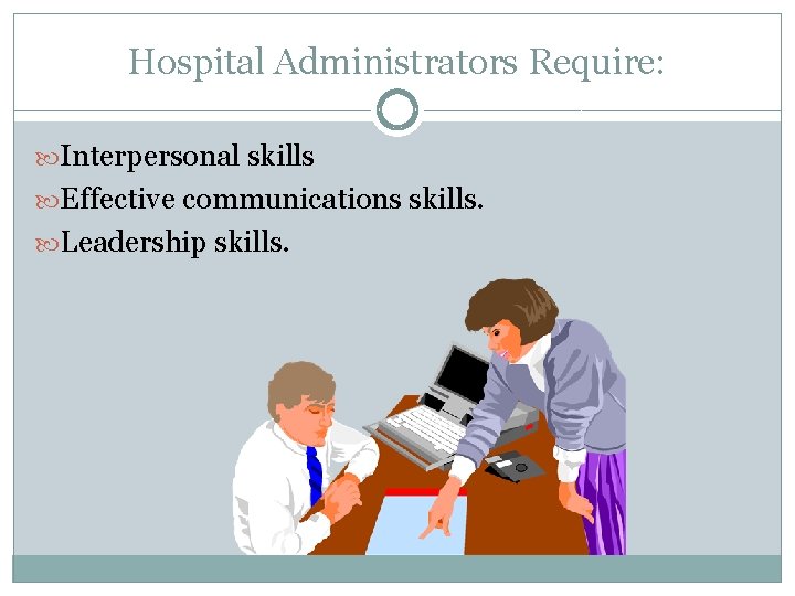 Hospital Administrators Require: Interpersonal skills Effective communications skills. Leadership skills. 