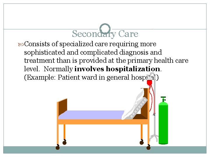 Secondary Care Consists of specialized care requiring more sophisticated and complicated diagnosis and treatment