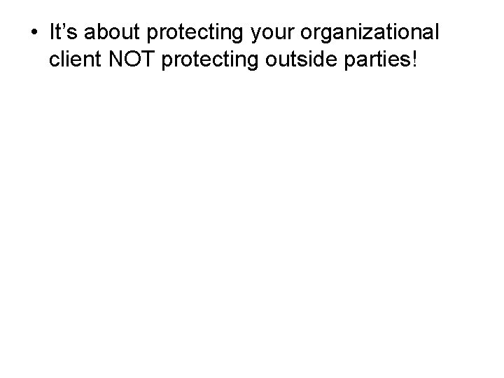  • It’s about protecting your organizational client NOT protecting outside parties! 