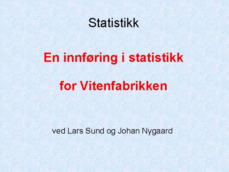 Statistikk En innføring i statistikk for Vitenfabrikken ved Lars Sund og Johan Nygaard 