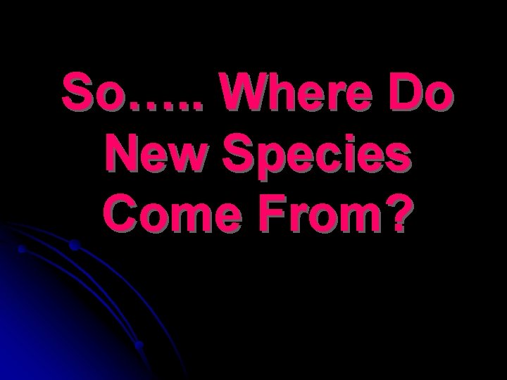 So…. . Where Do New Species Come From? 
