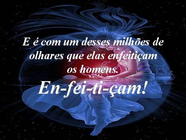 E é com um desses milhões de olhares que elas enfeitiçam os homens. En-fei-ti-çam!