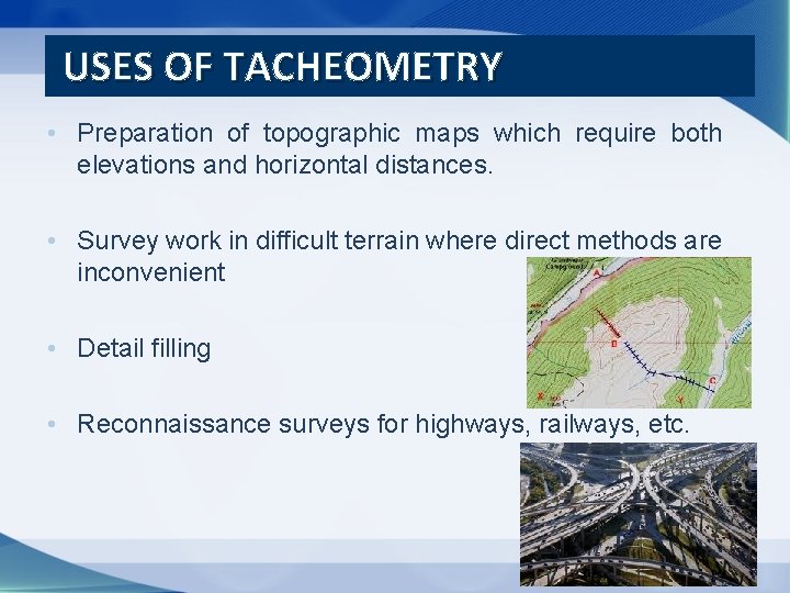 USES OF TACHEOMETRY • Preparation of topographic maps which require both elevations and horizontal