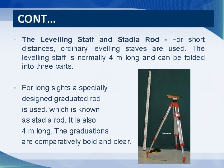 CONT… • The Levelling Staff and Stadia Rod - For short distances, ordinary levelling