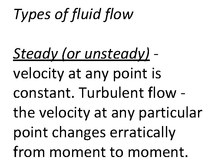 Types of fluid flow Steady (or unsteady) velocity at any point is constant. Turbulent