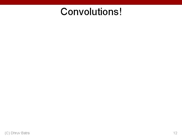 Convolutions! (C) Dhruv Batra 12 