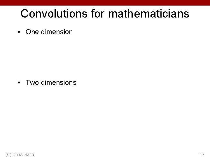 Convolutions for mathematicians • One dimension • Two dimensions (C) Dhruv Batra 17 