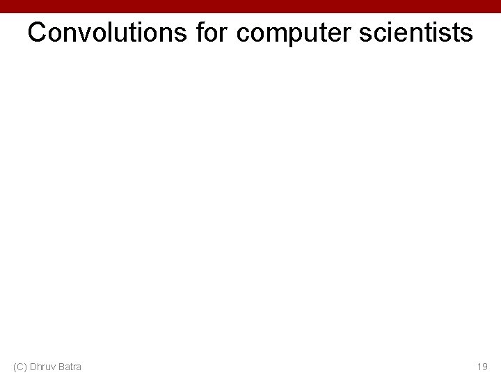 Convolutions for computer scientists (C) Dhruv Batra 19 