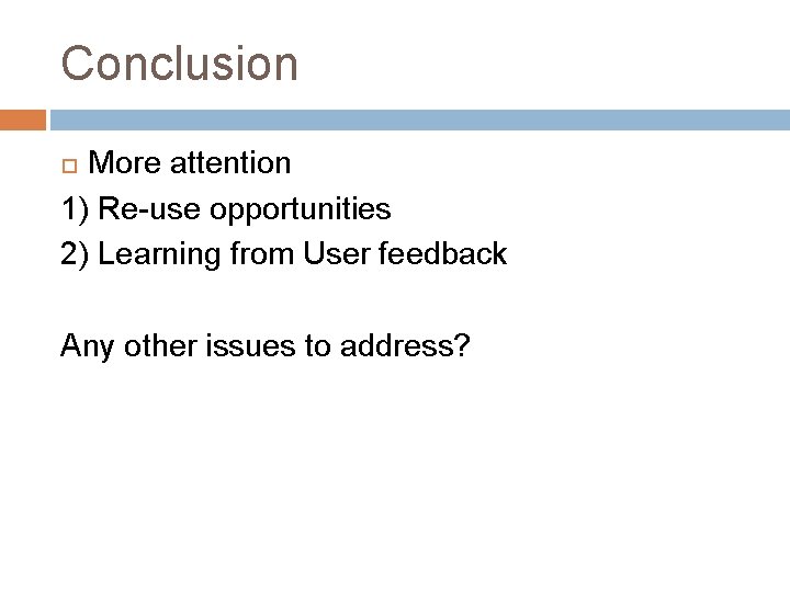 Conclusion More attention 1) Re-use opportunities 2) Learning from User feedback Any other issues