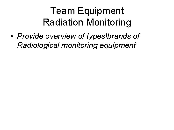 Team Equipment Radiation Monitoring • Provide overview of typesbrands of Radiological monitoring equipment 