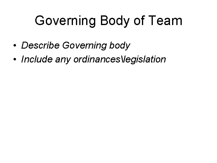 Governing Body of Team • Describe Governing body • Include any ordinanceslegislation 