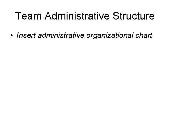 Team Administrative Structure • Insert administrative organizational chart 