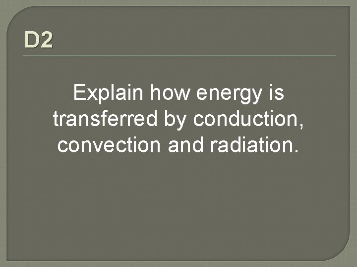 D 2 Explain how energy is transferred by conduction, convection and radiation. D 2 Explain how energy is transferred by conduction, convection and radiation.