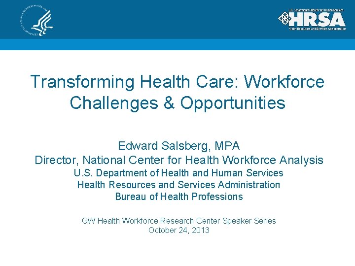 Transforming Health Care: Workforce Challenges & Opportunities Edward Salsberg, MPA Director, National Center for