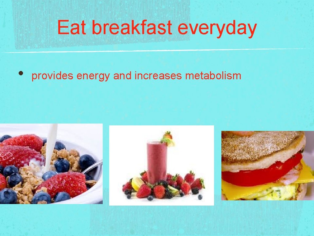 Eat breakfast everyday • provides energy and increases metabolism 