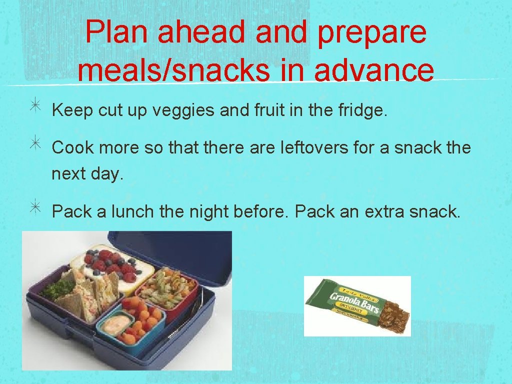 Plan ahead and prepare meals/snacks in advance Keep cut up veggies and fruit in