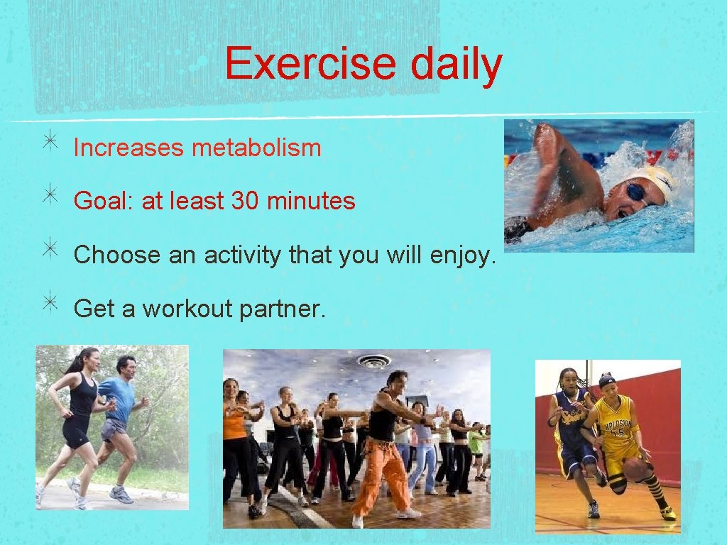 Exercise daily Increases metabolism Goal: at least 30 minutes Choose an activity that you