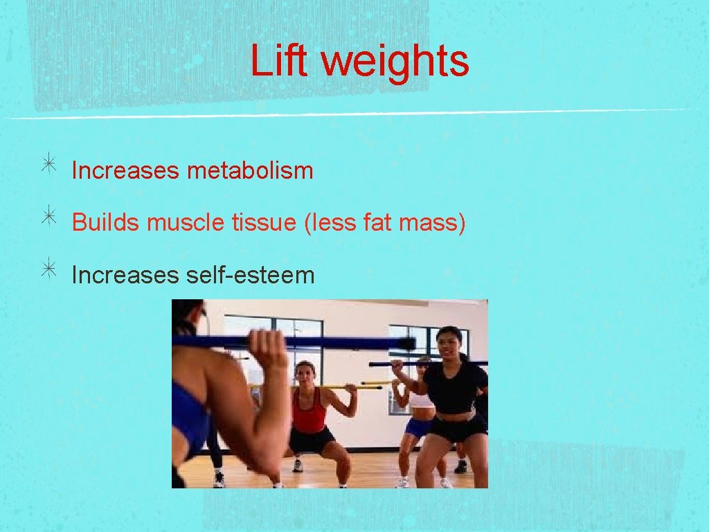 Lift weights Increases metabolism Builds muscle tissue (less fat mass) Increases self-esteem 