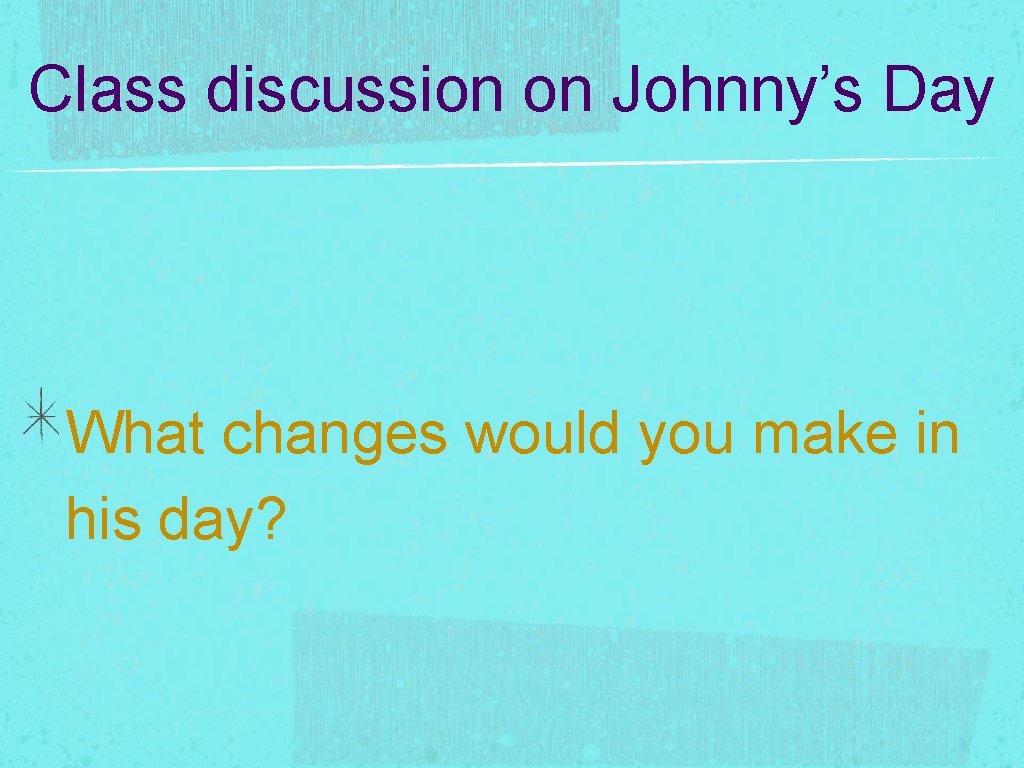 Class discussion on Johnny’s Day What changes would you make in his day? 