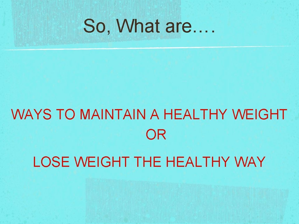 So, What are…. WAYS TO MAINTAIN A HEALTHY WEIGHT OR LOSE WEIGHT THE HEALTHY