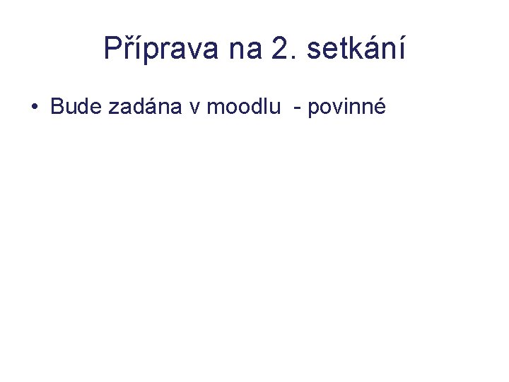 Příprava na 2. setkání • Bude zadána v moodlu - povinné Příprava na 2. setkání • Bude zadána v moodlu - povinné