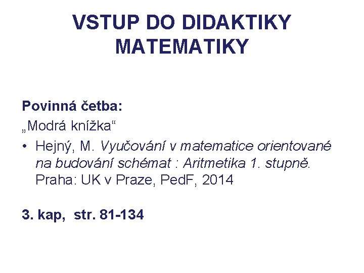 VSTUP DO DIDAKTIKY MATEMATIKY Povinná četba: „Modrá knížka“ • Hejný, M. Vyučování v matematice VSTUP DO DIDAKTIKY MATEMATIKY Povinná četba: „Modrá knížka“ • Hejný, M. Vyučování v matematice