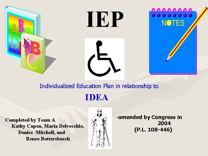 IEP Individualized Education Plan in relationship to IDEA Completed by Team A Kathy Capen,