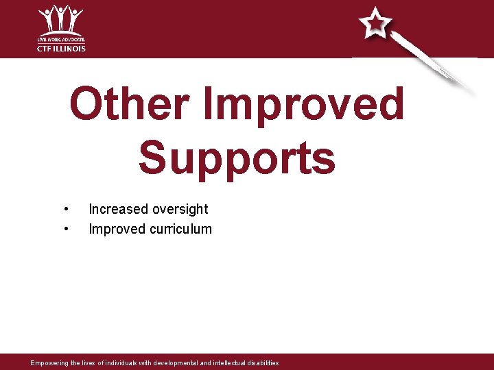 Other Improved Supports • • Increased oversight Improved curriculum Empowering the lives of individuals Other Improved Supports • • Increased oversight Improved curriculum Empowering the lives of individuals