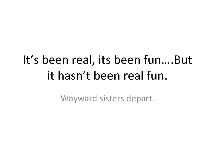It’s been real, its been fun…. But it hasn’t been real fun. Wayward sisters