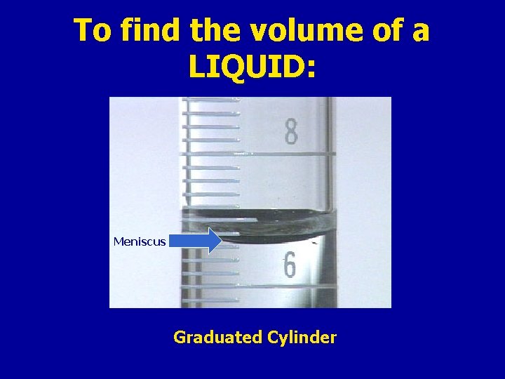 To find the volume of a LIQUID: LIQUID Meniscus Graduated Cylinder 