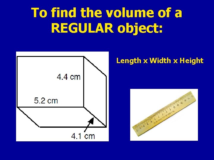 To find the volume of a REGULAR object: Length x Width x Height 