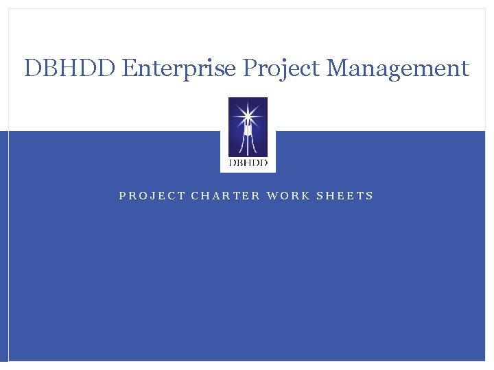 DBHDD Enterprise Project Management PROJECT CHARTER WORK SHEETS 