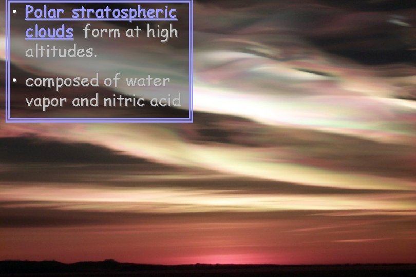  • Polar stratospheric clouds form at high altitudes. • composed of water vapor