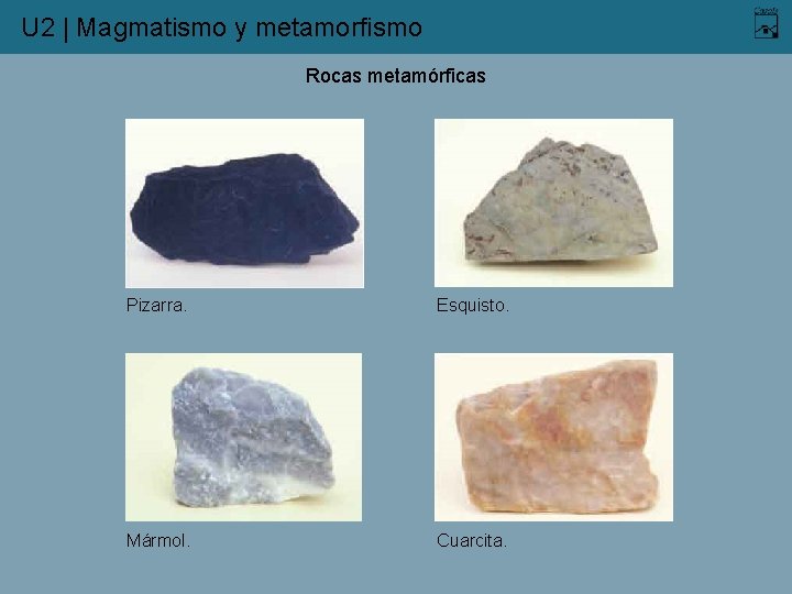 U 2 | Magmatismo y metamorfismo Rocas metamórficas Pizarra. Esquisto. Mármol. Cuarcita. 