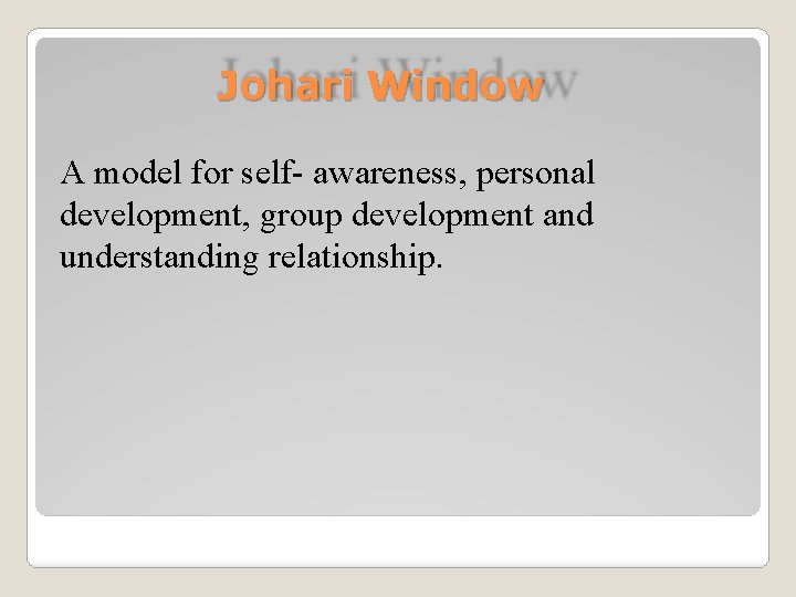 Johari Window A model for self- awareness, personal development, group development and understanding relationship.